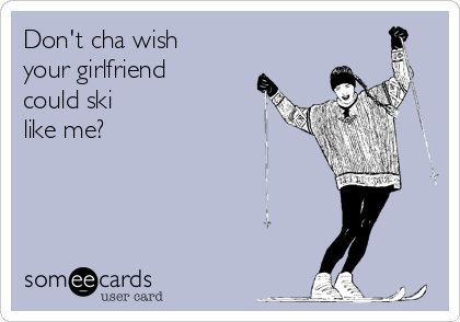 Don't cha wish 
your girlfriend 
could ski 
like me?