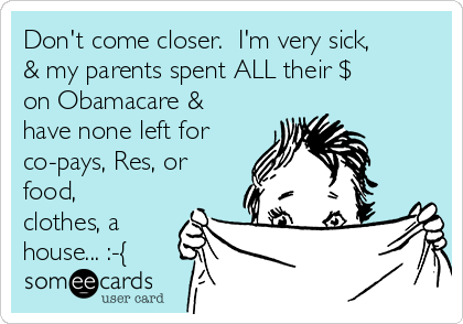 Don't come closer.  I'm very sick,
& my parents spent ALL their $
on Obamacare &
have none left for
co-pays, Res, or
food,
clothes, a
house... :-{