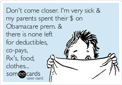Don't come closer. I'm very sick &
my parents spent their $ on
Obamacare prem. &
there is none left
for deductibles,
co-pays,
Rx's, food,
clothes...