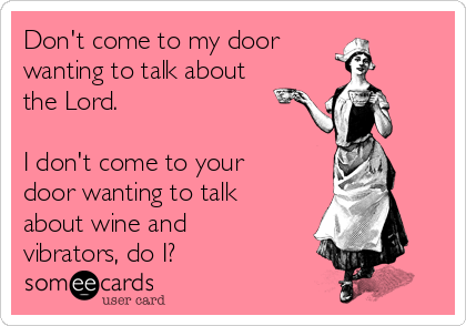Don't come to my door
wanting to talk about
the Lord. 

I don't come to your
door wanting to talk
about wine and
vibrators, do I?
