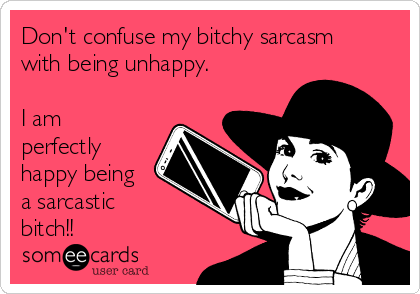 Don't confuse my bitchy sarcasm
with being unhappy.

I am
perfectly
happy being
a sarcastic 
bitch!!