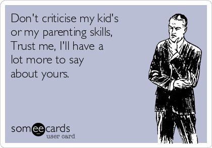 Don't criticise my kid's
or my parenting skills,
Trust me, I'll have a
lot more to say
about yours. 