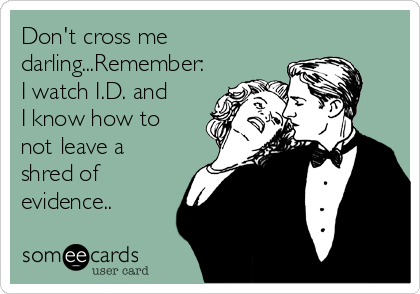 Don't cross me
darling...Remember:
I watch I.D. and
I know how to
not leave a
shred of
evidence..
