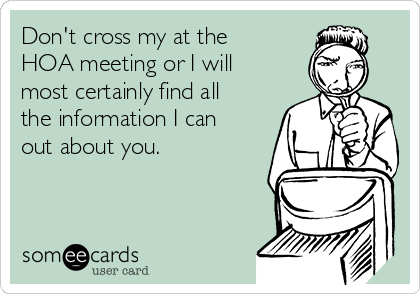 Don't cross my at the
HOA meeting or I will
most certainly find all
the information I can
out about you.