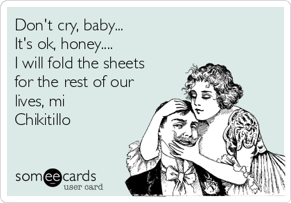 Don't cry, baby... 
It's ok, honey.... 
I will fold the sheets
for the rest of our
lives, mi
Chikitillo