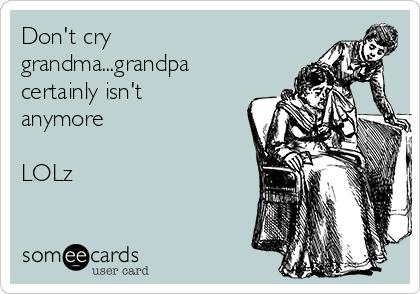Don't cry
grandma...grandpa
certainly isn't
anymore 

LOLz