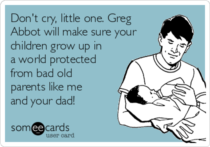 Don't cry, little one. Greg
Abbot will make sure your
children grow up in
a world protected
from bad old
parents like me
and your dad!
