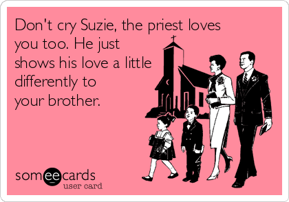Don't cry Suzie, the priest loves
you too. He just
shows his love a little
differently to
your brother.