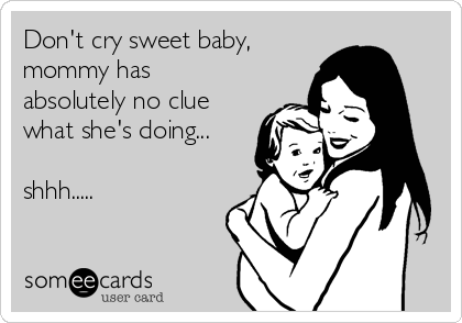 Don't cry sweet baby,
mommy has
absolutely no clue
what she's doing...

shhh.....