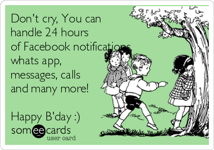 Don't cry, You can
handle 24 hours
of Facebook notifications,
whats app,
messages, calls
and many more!

Happy B'day :)