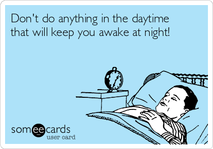 Don't do anything in the daytime
that will keep you awake at night!