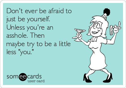 Don't ever be afraid to
just be yourself.
Unless you're an
asshole. Then
maybe try to be a little
less "you."