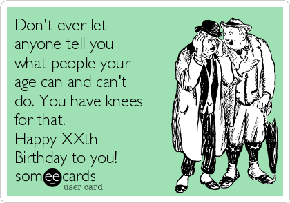 Don't ever let
anyone tell you
what people your
age can and can't
do. You have knees
for that.
Happy XXth
Birthday to you!