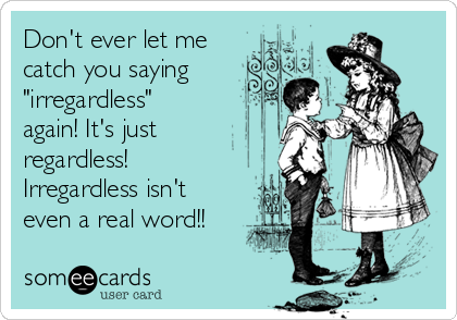 Don't ever let me
catch you saying
"irregardless"
again! It's just
regardless!
Irregardless isn't
even a real word!!