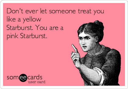 Don't ever let someone treat you
like a yellow
Starburst. You are a
pink Starburst. 