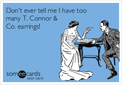 Don't ever tell me I have too
many T. Connor &
Co. earrings! 
