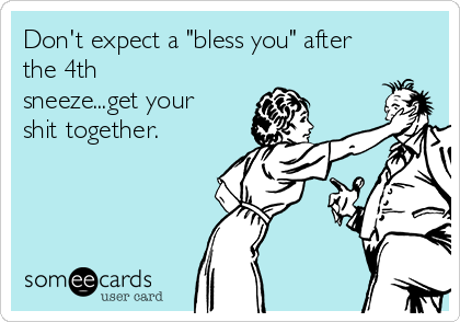 Don't expect a "bless you" after
the 4th
sneeze...get your
shit together.
