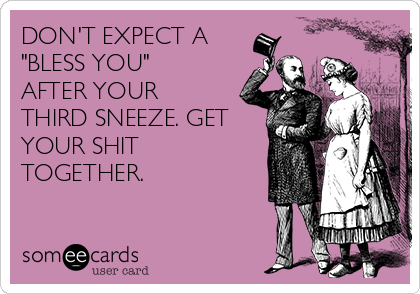DON'T EXPECT A
"BLESS YOU"
AFTER YOUR
THIRD SNEEZE. GET
YOUR SHIT
TOGETHER.