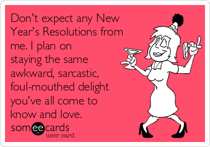 Don't expect any New
Year's Resolutions from
me. I plan on
staying the same
awkward, sarcastic,
foul-mouthed delight
you've all come to
know and love.