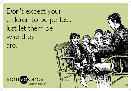Don't expect your
children to be perfect.
Just let them be
who they
are.