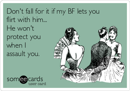 Don't fall for it if my BF lets you
flirt with him...
He won't
protect you
when I
assault you.
