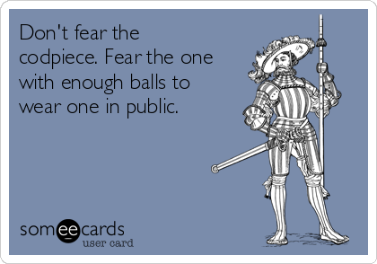 Don't fear the
codpiece. Fear the one
with enough balls to
wear one in public. 