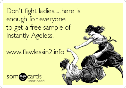 Don't fight ladies....there is
enough for everyone
to get a free sample of
Instantly Ageless.

www.flawlessin2.info