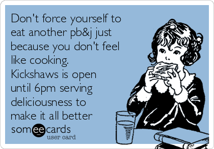 Don't force yourself to
eat another pb&j just
because you don't feel
like cooking.
Kickshaws is open
until 6pm serving
deliciousness to
make it all better