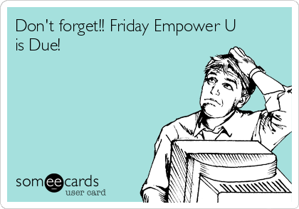 Don't forget!! Friday Empower U
is Due!