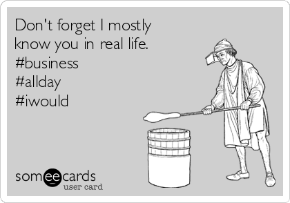 Don't forget I mostly
know you in real life.
#business
#allday 
#iwould 