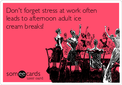 Don't forget stress at work often
leads to afternoon adult ice
cream breaks!