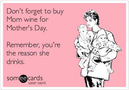 Don't forget to buy
Mom wine for
Mother's Day.

Remember, you're 
the reason she
drinks.