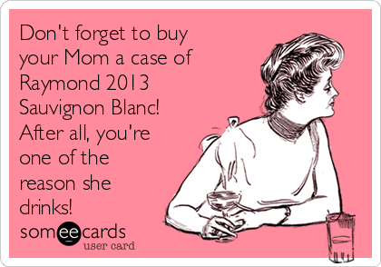 Don't forget to buy
your Mom a case of
Raymond 2013
Sauvignon Blanc!
After all, you're
one of the
reason she
drinks!