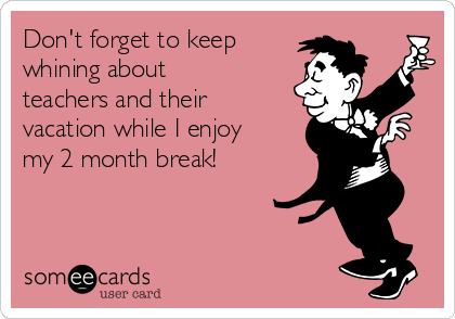 Don't forget to keep 
whining about
teachers and their
vacation while I enjoy
my 2 month break!