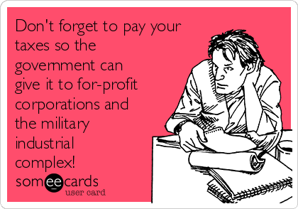 Don't forget to pay your
taxes so the
government can
give it to for-profit
corporations and
the military
industrial
complex!