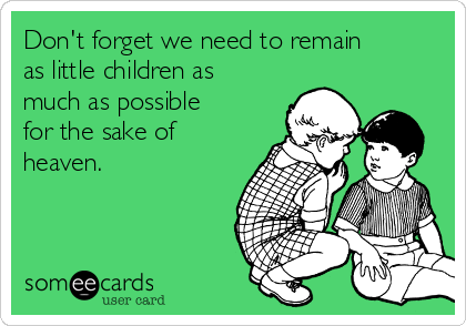 Don't forget we need to remain
as little children as
much as possible
for the sake of
heaven.