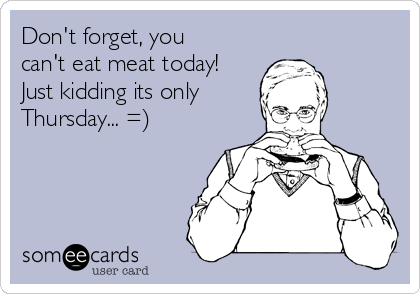 Don't forget, you
can't eat meat today!
Just kidding its only
Thursday... =)