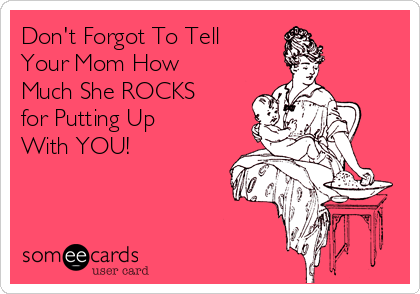 Don't Forgot To Tell
Your Mom How
Much She ROCKS
for Putting Up
With YOU! 