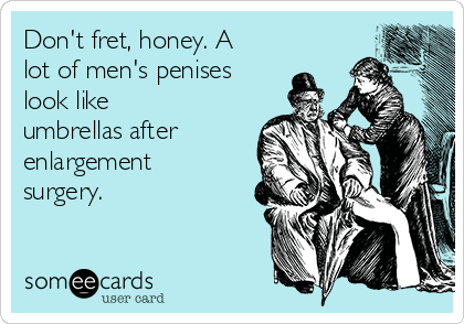 Don't fret, honey. A
lot of men's penises
look like
umbrellas after
enlargement
surgery.