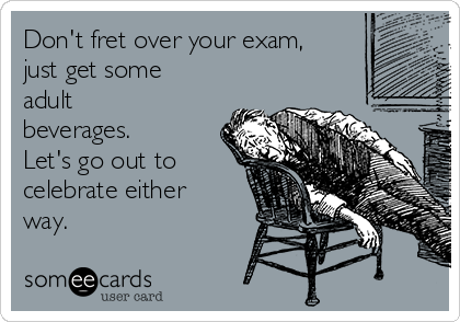 Don't fret over your exam,
just get some
adult
beverages. 
Let's go out to
celebrate either
way.  