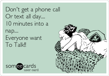 Don't get a phone call 
Or text all day....
10 minutes into a
nap....
Everyone want
To Talk!!  