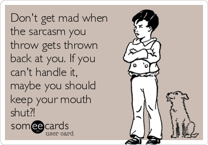 Don't get mad when
the sarcasm you
throw gets thrown
back at you. If you
can't handle it,
maybe you should
keep your mouth
shut?!