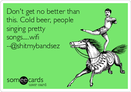 Don't get no better than
this. Cold beer, people
singing pretty
songs.....wifi
--@shitmybandsez