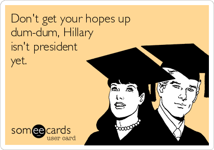 Don't get your hopes up
dum-dum, Hillary
isn't president
yet.