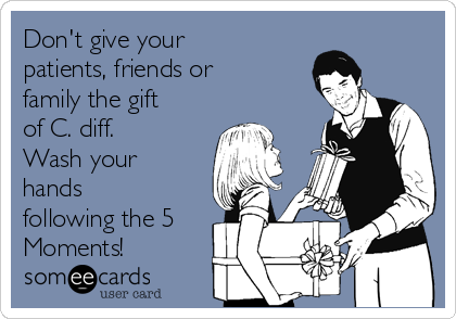 Don't give your
patients, friends or
family the gift
of C. diff.
Wash your
hands
following the 5
Moments!