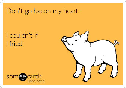 Don't go bacon my heart


I couldn't if 
I fried