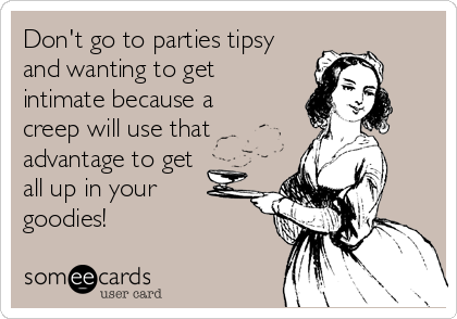 Don't go to parties tipsy
and wanting to get
intimate because a
creep will use that
advantage to get
all up in your
goodies!