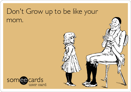 Don't Grow up to be like your
mom.