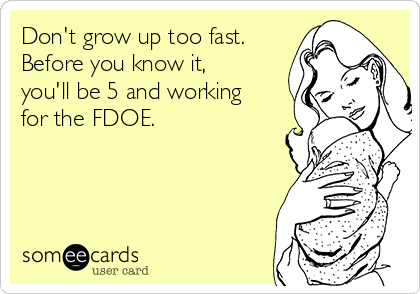 Don't grow up too fast. 
Before you know it,
you'll be 5 and working
for the FDOE.