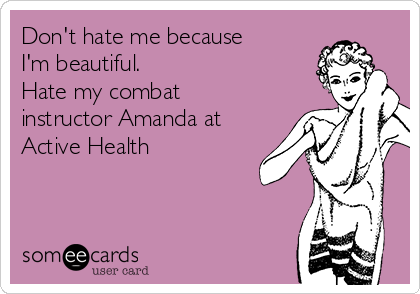 Don't hate me because
I'm beautiful. 
Hate my combat
instructor Amanda at
Active Health
